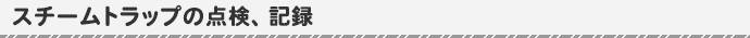 スチームトラップの点検、記録